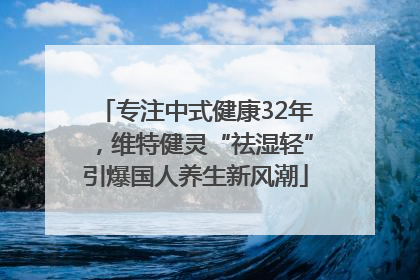 专注中式健康32年，维特健灵“祛湿轻”引爆国人养生新风潮
