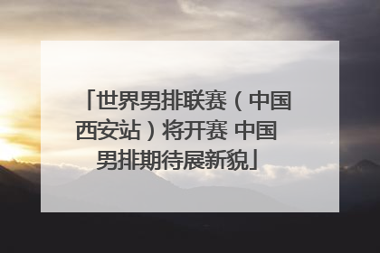 世界男排联赛（中国西安站）将开赛 中国男排期待展新貌