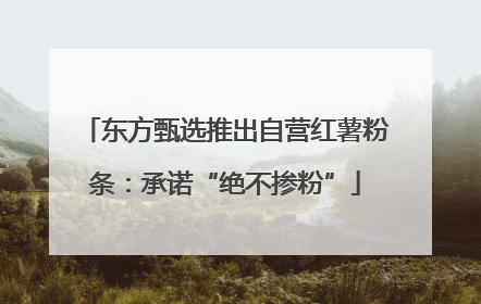 东方甄选推出自营红薯粉条：承诺“绝不掺粉”
