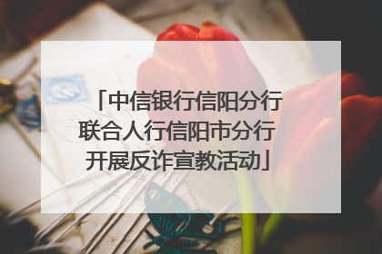 中信银行信阳分行联合人行信阳市分行开展反诈宣教活动