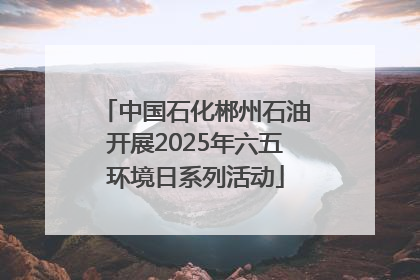 中国石化郴州石油开展2025年六五环境日系列活动