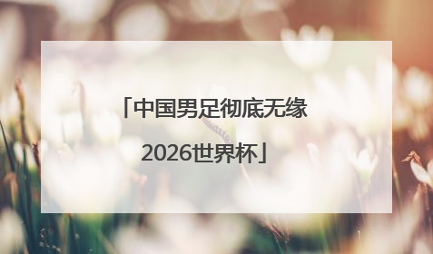 中国男足彻底无缘2026世界杯