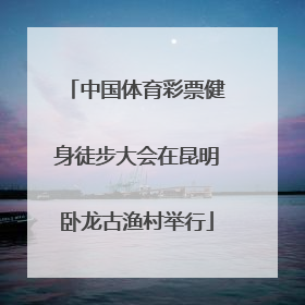 中国体育彩票健身徒步大会在昆明卧龙古渔村举行