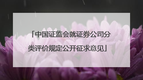 中国证监会就证券公司分类评价规定公开征求意见