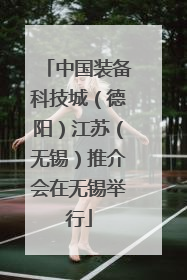 中国装备科技城（德阳）江苏（无锡）推介会在无锡举行