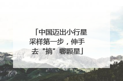 中国迈出小行星采样第一步，伸手去“摘”哪颗星