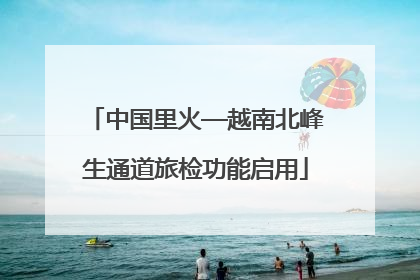 中国里火—越南北峰生通道旅检功能启用
