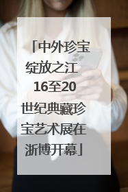 中外珍宝绽放之江 16至20世纪典藏珍宝艺术展在浙博开幕