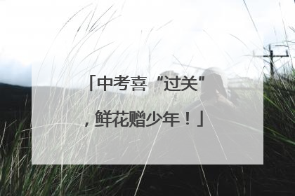 中考喜“过关”，鲜花赠少年！
