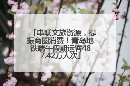 串联文旅资源，提振商圈消费！青岛地铁端午假期运客487.42万人次