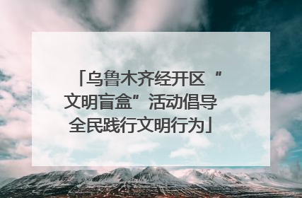 乌鲁木齐经开区“文明盲盒”活动倡导全民践行文明行为