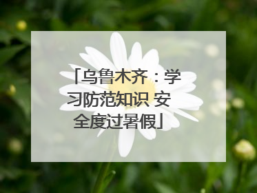 乌鲁木齐：学习防范知识 安全度过暑假