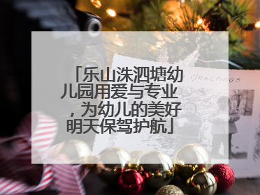 乐山洙泗塘幼儿园用爱与专业，为幼儿的美好明天保驾护航