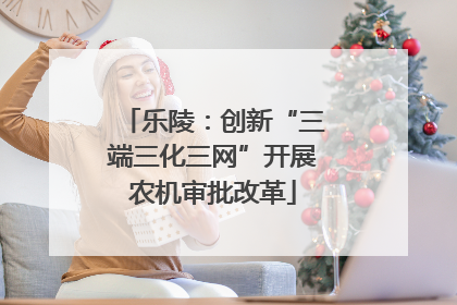 乐陵：创新“三端三化三网”开展农机审批改革