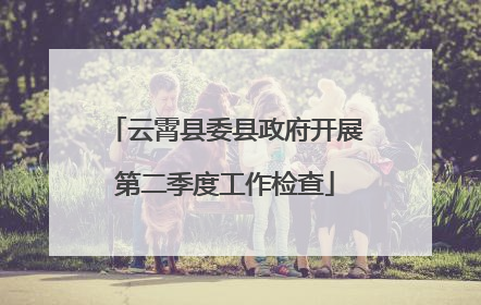 云霄县委县政府开展第二季度工作检查
