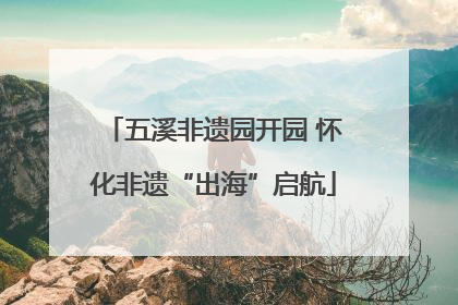 五溪非遗园开园 怀化非遗“出海”启航