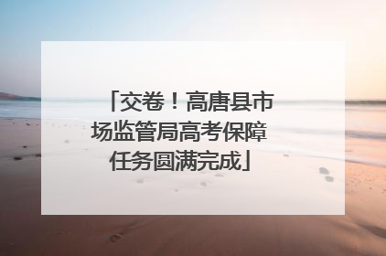 交卷！高唐县市场监管局高考保障任务圆满完成