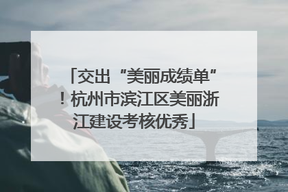 交出“美丽成绩单”！杭州市滨江区美丽浙江建设考核优秀