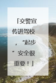 交警宣传进驾校，“起步”安全很重要！