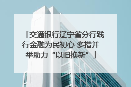 交通银行辽宁省分行践行金融为民初心 多措并举助力“以旧换新”