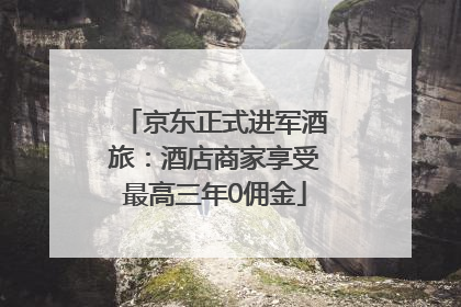 京东正式进军酒旅：酒店商家享受最高三年0佣金