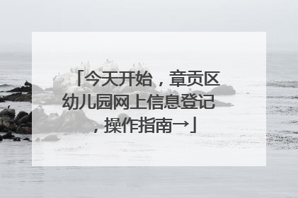 今天开始，章贡区幼儿园网上信息登记，操作指南→