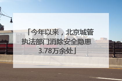 今年以来，北京城管执法部门消除安全隐患3.78万余处