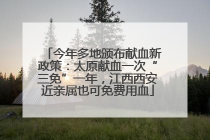 今年多地颁布献血新政策：太原献血一次“三免”一年，江西西安近亲属也可免费用血