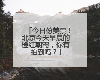 今日份美景！北京今天早晨的橙红朝霞，你有拍到吗？