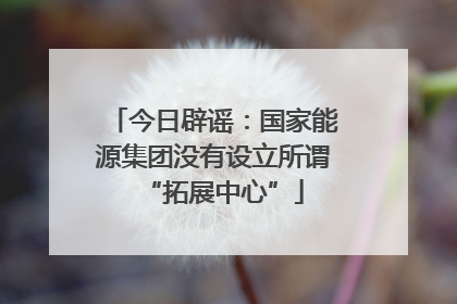 今日辟谣：国家能源集团没有设立所谓“拓展中心”