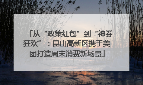从“政策红包”到“神券狂欢”：昆山高新区携手美团打造周末消费新场景