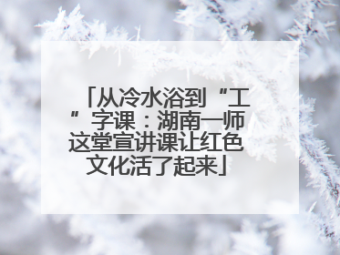 从冷水浴到“工”字课：湖南一师这堂宣讲课让红色文化活了起来
