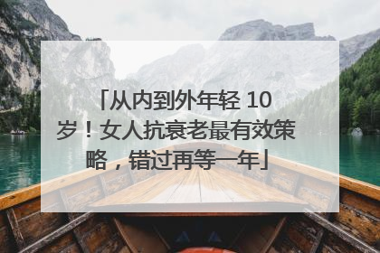 从内到外年轻 10 岁！女人抗衰老最有效策略，错过再等一年