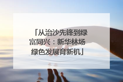 从治沙先锋到绿富同兴：新华林场绿色发展育新机