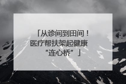 从诊间到田间！医疗帮扶架起健康“连心桥”
