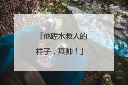 他蹚水救人的样子，真帅！