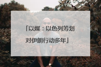 以媒：以色列筹划对伊朗行动多年