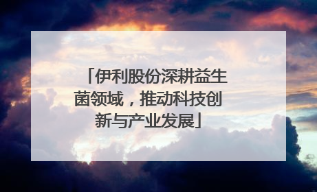 伊利股份深耕益生菌领域，推动科技创新与产业发展