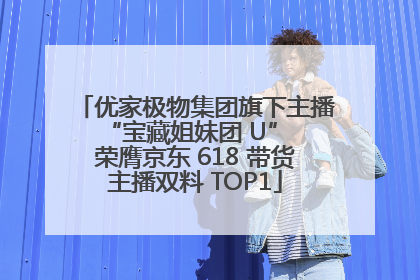 优家极物集团旗下主播 “宝藏姐妹团 U” 荣膺京东 618 带货主播双料 TOP1
