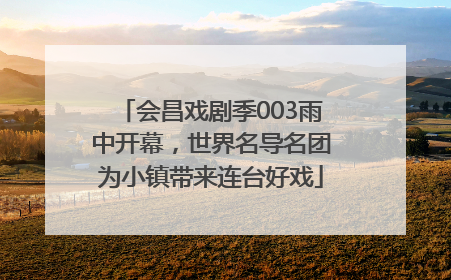 会昌戏剧季003雨中开幕，世界名导名团为小镇带来连台好戏