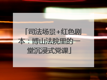 司法场景+红色剧本：博山法院里的一堂沉浸式党课