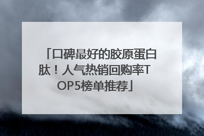口碑最好的胶原蛋白肽！人气热销回购率TOP5榜单推荐