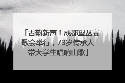 古韵新声！成都望丛赛歌会举行，73岁传承人带大学生唱响山歌