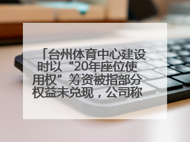 台州体育中心建设时以“20年座位使用权”筹资被指部分权益未兑现，公司称再延长3年