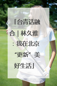 台青话融合｜林久雅：我在北京“更新”美好生活