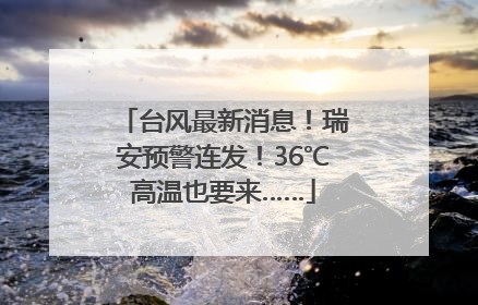 台风最新消息！瑞安预警连发！36℃高温也要来……