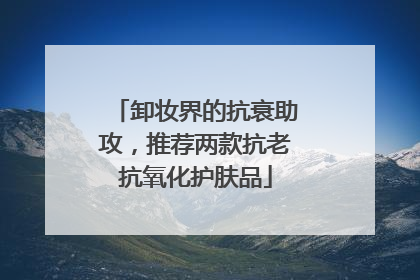 卸妆界的抗衰助攻，推荐两款抗老抗氧化护肤品