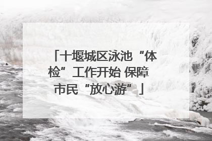 十堰城区泳池“体检”工作开始 保障市民“放心游”