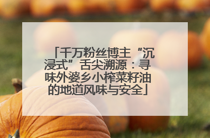 千万粉丝博主“沉浸式”舌尖溯源：寻味外婆乡小榨菜籽油的地道风味与安全