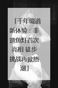 千年蜀道新体验：非遗鱼灯首次亮相 徒步挑战再掀热潮
